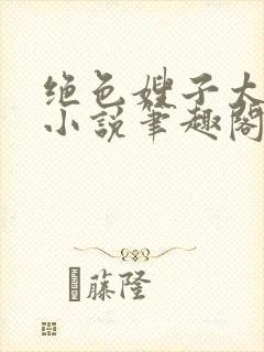 绝色嫂子太撩人小说笔趣阁