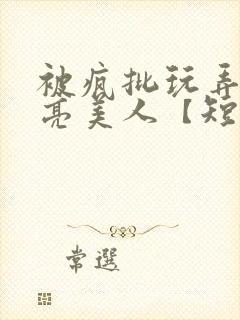 被疯批玩弄的漂亮美人【短篇合集】最