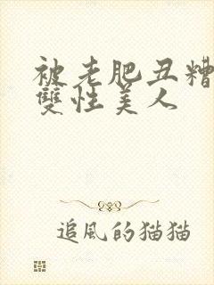 被老肥丑糟蹋的双性美人