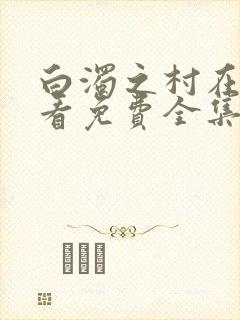 白浊之村在线观看免费全集动漫