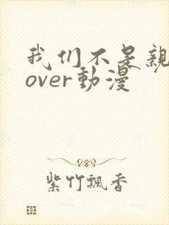 我们不是亲兄妹over动漫