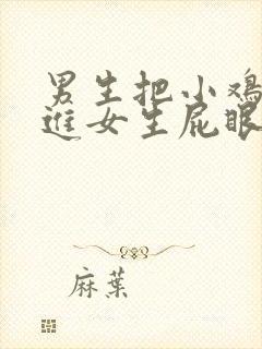 男生把小鸡鸡插进女生屁眼里视频