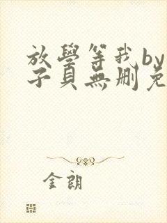 放学等我by酱子贝无删免费阅读无弹窗