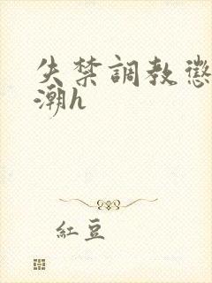 失禁调教惩罚高潮h