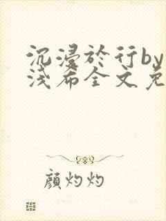 沉浸于行by顾浅希全文免费阅读笔趣阁封面