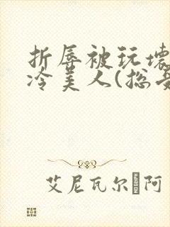 折辱被玩坏的清冷美人(总受/np