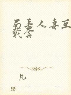 局长人妻互换不戴套