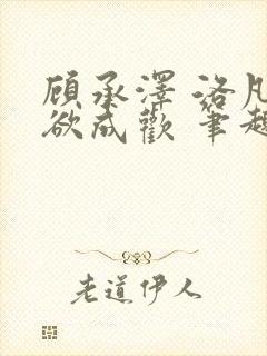 顾承泽 洛凡 欲成欢 笔趣阁