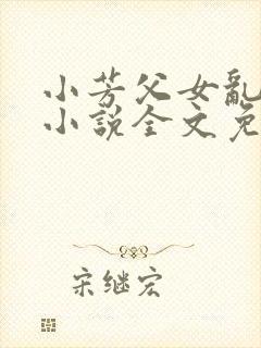 小芳父女乱系列小说全文免费阅读