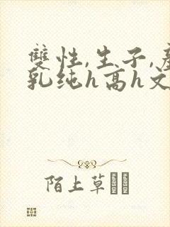 双性,生子,产乳纯h高h文小封面