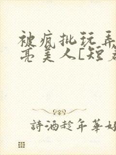 被疯批玩弄的漂亮美人[短篇合集by阿