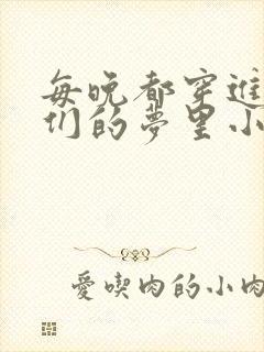 每晚都穿进男神们的梦里小说免费