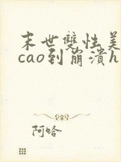 末世双性美人被cao到崩溃h视频