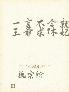 一言不合就扑倒王爷求休妃笔趣阁