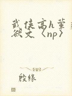 武侠高h荤爽肉欲文〈np〉