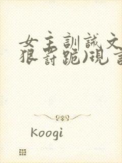 女主训诫文(超狠罚跪)现言笔趣阁