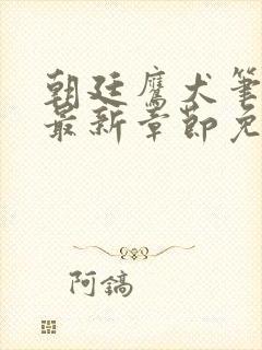 朝廷鹰犬笔趣阁最新章节免费阅读