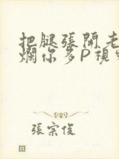 把腿张开老子臊烂你多P视频软件