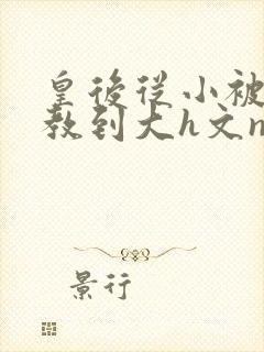 皇后从小被肉调教到大h文np