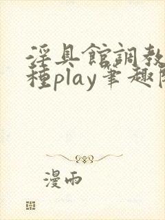 淫具馆调教,各种play笔趣阁