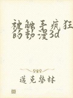 被触手疯狂蹂躏的动漫3d