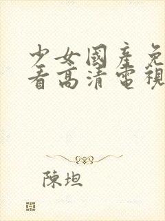 少女国产免费观看高清电视剧大全集