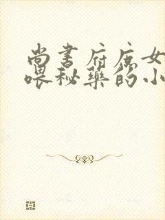 尚书府庶女从小喂秘药的小说