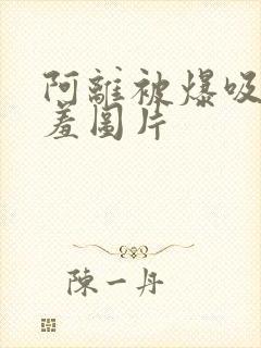 阿离被爆吸乳羞羞图片封面