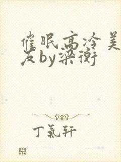 催眠高冷美人室友by梁衡