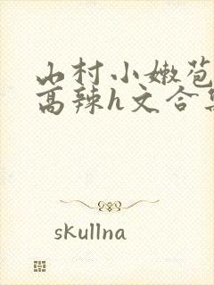 山村小嫩苞h文高辣h文合集