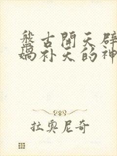 盘古开天辟地女娲补天的神话故事