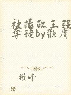 被摄政王强取豪夺后by欢虞