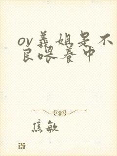 ov义姐是不是良喂养中