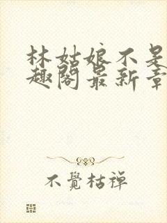 林姑娘不是人笔趣阁最新章节更新