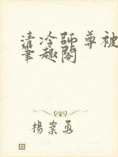 清冷师尊被玩批笔趣阁封面