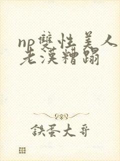 np双性美人被老汉糟蹋