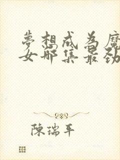 梦想成为魔法少女哪集最劲爆