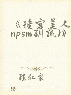 《后宫美人奴(npsm训诫)》
