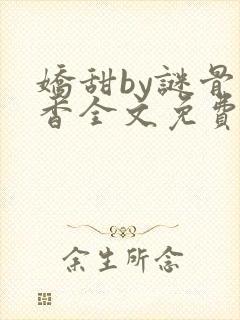 娇甜by谜骨生香全文免费阅读小说最新