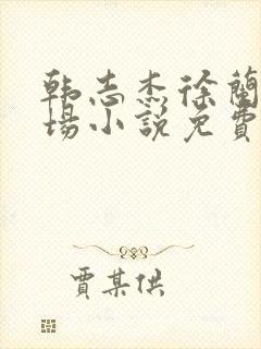 韩志杰徐兰晴官场小说免费阅读