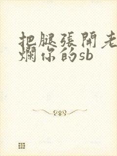 把腿张开老子臊烂你的sb