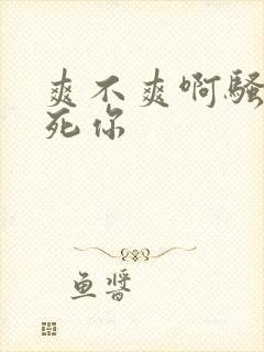 爽不爽啊骚货操死你