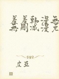 羞羞韩漫无羞遮无删减漫免费