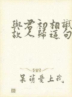 与君初相识犹如故人归这句话是什么意思