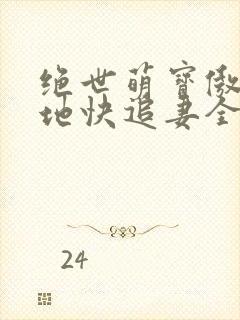 绝世萌宝傲娇爹地快追妻全集