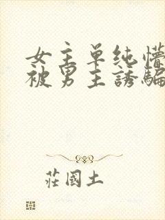 女主单纯懵懂,被男主诱骗到手小说