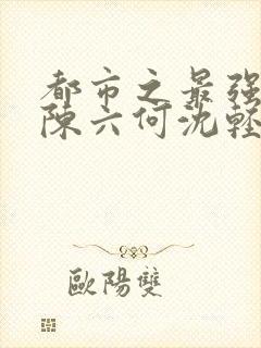 都市之最强狂兵陈六何沈轻舞笔趣阁