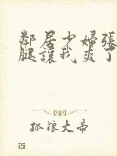 邻居少妇张开双腿让我爽了一夜