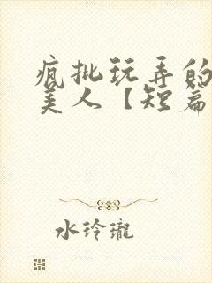 疯批玩弄的漂亮美人【短篇合集】