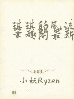 琪琪的风流人生笔趣阁最新章节列表